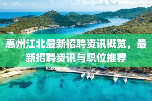 惠州江北最新招聘資訊概覽，最新招聘資訊與職位推薦