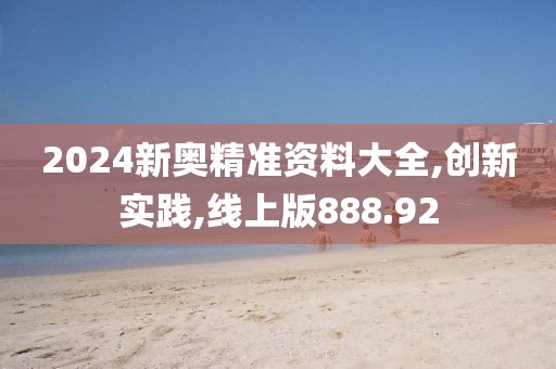 2024新奧精準(zhǔn)資料大全,創(chuàng)新實(shí)踐,線上版888.92