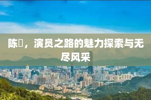 陳晞，演員之路的魅力探索與無(wú)盡風(fēng)采