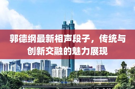 郭德綱最新相聲段子，傳統(tǒng)與創(chuàng)新交融的魅力展現(xiàn)
