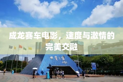 成龍賽車電影，速度與激情的完美交融