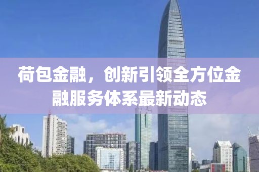 荷包金融，創(chuàng)新引領全方位金融服務體系最新動態(tài)