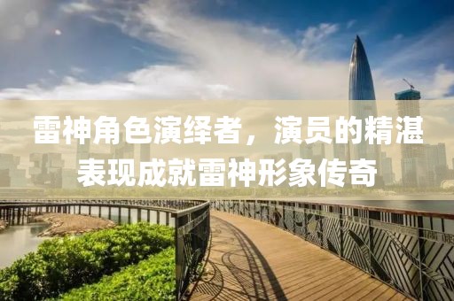 雷神角色演繹者，演員的精湛表現(xiàn)成就雷神形象傳奇