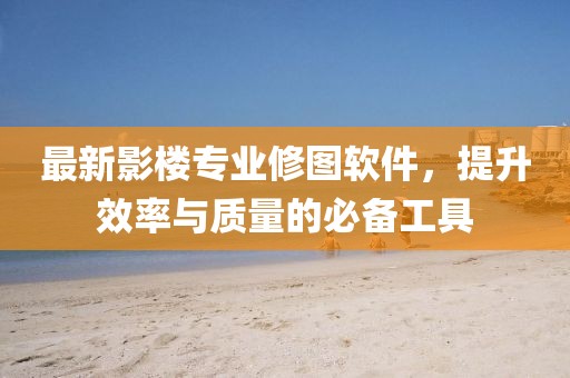最新影樓專業(yè)修圖軟件，提升效率與質(zhì)量的必備工具
