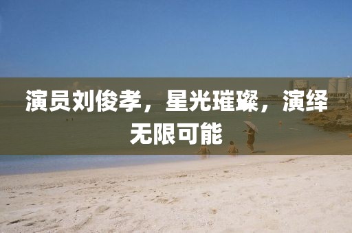 演員劉俊孝，星光璀璨，演繹無限可能