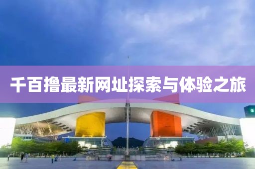 千百擼最新網(wǎng)址探索與體驗之旅