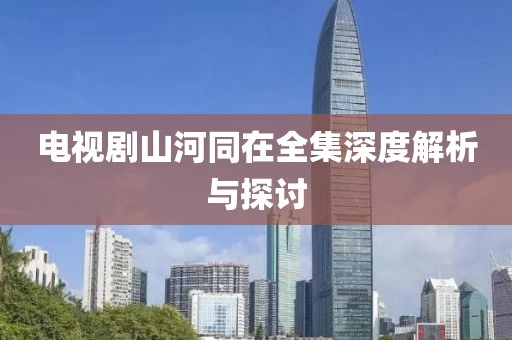 電視劇山河同在全集深度解析與探討