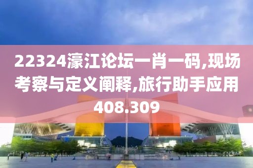 22324濠江論壇一肖一碼,現(xiàn)場考察與定義闡釋,旅行助手應用408.309