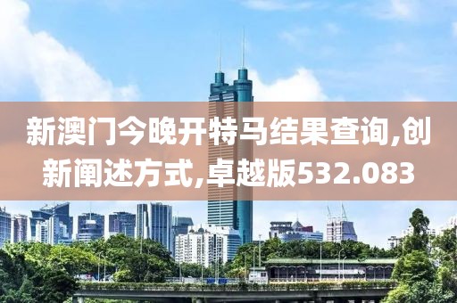 新澳門今晚開特馬結(jié)果查詢,創(chuàng)新闡述方式,卓越版532.083