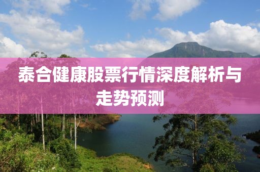 泰合健康股票行情深度解析與走勢預(yù)測