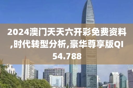 2024澳門天天六開彩免費資料,時代轉型分析,豪華尊享版QI54.788