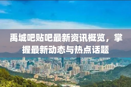 禹城吧貼吧最新資訊概覽，掌握最新動(dòng)態(tài)與熱點(diǎn)話題