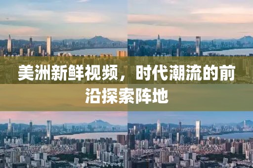 美洲新鮮視頻，時(shí)代潮流的前沿探索陣地