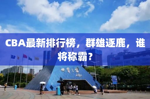 CBA最新排行榜，群雄逐鹿，誰將稱霸？