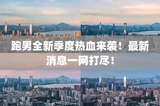 跑男全新季度熱血來襲！最新消息一網打盡！