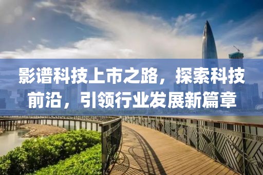 影譜科技上市之路，探索科技前沿，引領(lǐng)行業(yè)發(fā)展新篇章
