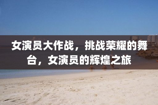 女演員大作戰(zhàn)，挑戰(zhàn)榮耀的舞臺(tái)，女演員的輝煌之旅