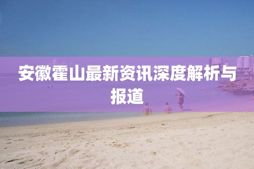 安徽霍山最新資訊深度解析與報(bào)道