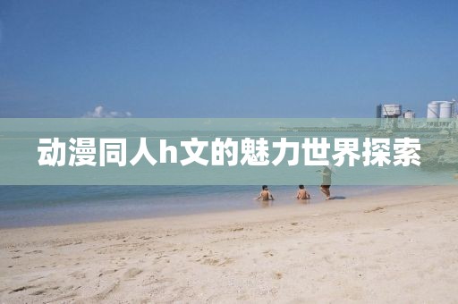 動(dòng)漫同人h文的魅力世界探索
