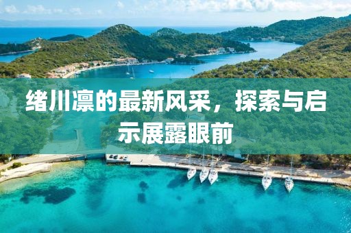緒川凜的最新風(fēng)采，探索與啟示展露眼前