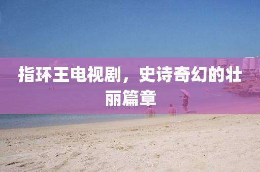 指環(huán)王電視劇，史詩奇幻的壯麗篇章
