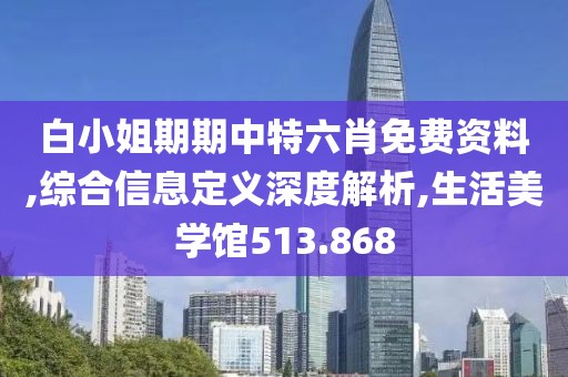 白小姐期期中特六肖免費(fèi)資料,綜合信息定義深度解析,生活美學(xué)館513.868