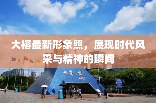 大榕最新形象照，展現(xiàn)時代風采與精神的瞬間