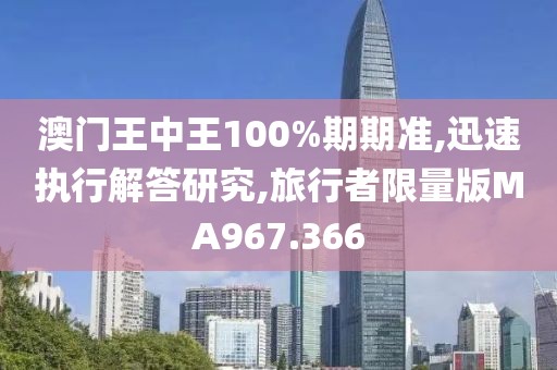 澳門王中王100%期期準(zhǔn),迅速執(zhí)行解答研究,旅行者限量版MA967.366