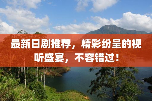 最新日劇推薦，精彩紛呈的視聽(tīng)盛宴，不容錯(cuò)過(guò)！