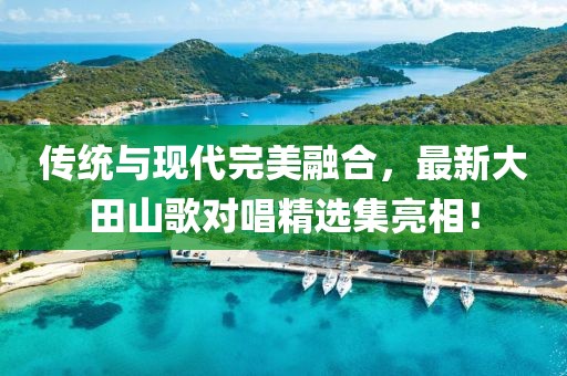 傳統(tǒng)與現(xiàn)代完美融合，最新大田山歌對(duì)唱精選集亮相！