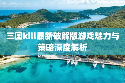 三國(guó)kill最新破解版游戲魅力與策略深度解析