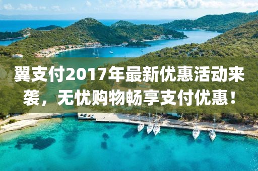 翼支付2017年最新優(yōu)惠活動來襲，無憂購物暢享支付優(yōu)惠！