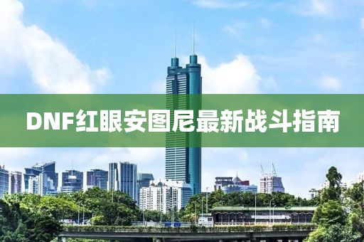 DNF紅眼安圖尼最新戰(zhàn)斗指南