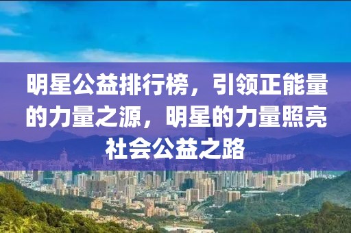 明星公益排行榜，引領(lǐng)正能量的力量之源，明星的力量照亮社會公益之路