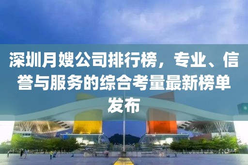 深圳月嫂公司排行榜，專業(yè)、信譽與服務(wù)的綜合考量最新榜單發(fā)布