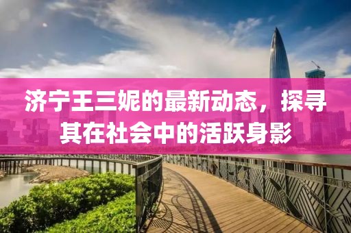 濟寧王三妮的最新動態(tài)，探尋其在社會中的活躍身影