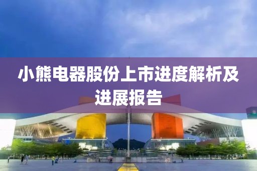 小熊電器股份上市進(jìn)度解析及進(jìn)展報(bào)告