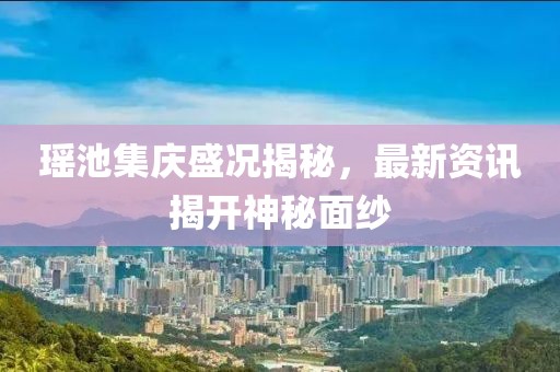 瑤池集慶盛況揭秘，最新資訊揭開神秘面紗