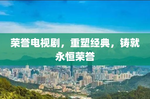 榮譽(yù)電視劇，重塑經(jīng)典，鑄就永恒榮譽(yù)