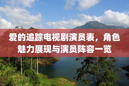 愛的追蹤電視劇演員表，角色魅力展現(xiàn)與演員陣容一覽