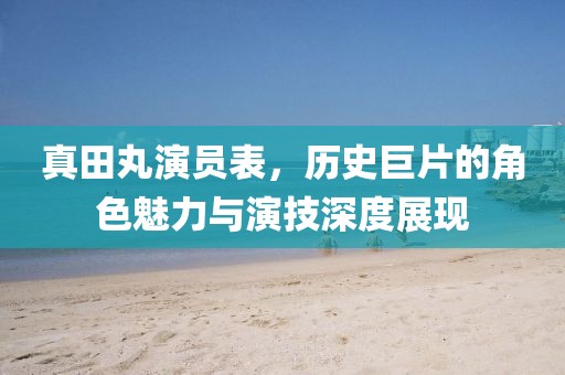 真田丸演員表，歷史巨片的角色魅力與演技深度展現(xiàn)