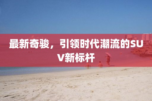最新奇駿，引領(lǐng)時(shí)代潮流的SUV新標(biāo)桿