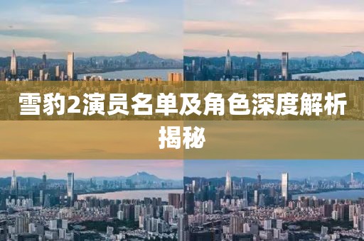雪豹2演員名單及角色深度解析揭秘