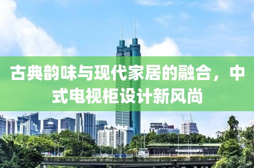 古典韻味與現(xiàn)代家居的融合，中式電視柜設(shè)計(jì)新風(fēng)尚