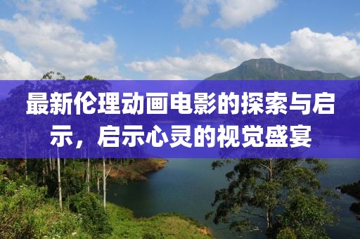 最新倫理動畫電影的探索與啟示，啟示心靈的視覺盛宴