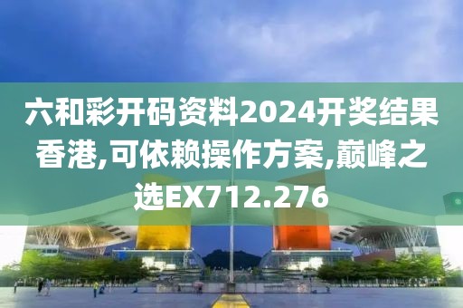 六和彩開碼資料2024開獎(jiǎng)結(jié)果香港,可依賴操作方案,巔峰之選EX712.276