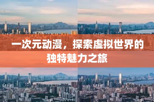 一次元動漫，探索虛擬世界的獨特魅力之旅