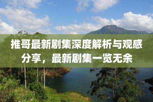 推哥最新劇集深度解析與觀感分享，最新劇集一覽無余