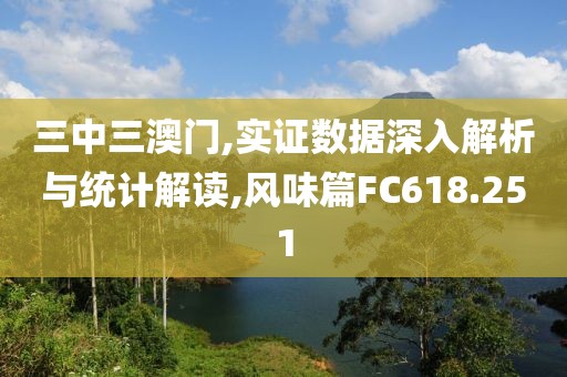 三中三澳門,實證數(shù)據(jù)深入解析與統(tǒng)計解讀,風(fēng)味篇FC618.251