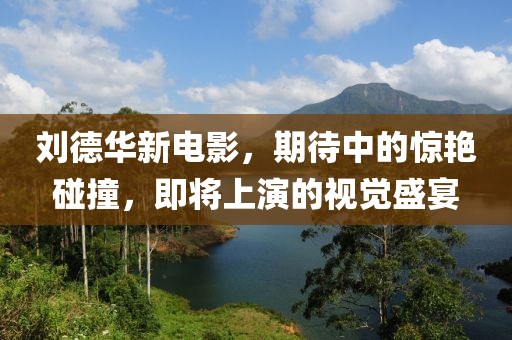 劉德華新電影，期待中的驚艷碰撞，即將上演的視覺盛宴